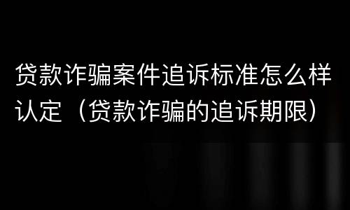 贷款诈骗案件追诉标准怎么样认定（贷款诈骗的追诉期限）