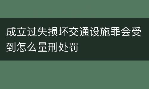 成立过失损坏交通设施罪会受到怎么量刑处罚