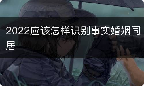 2022应该怎样识别事实婚姻同居