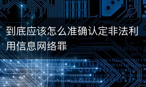 到底应该怎么准确认定非法利用信息网络罪