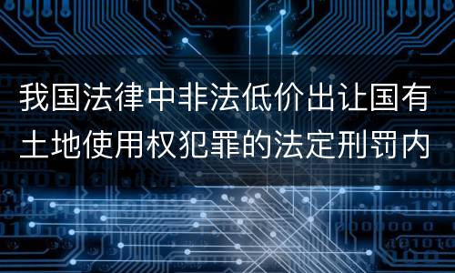 我国法律中非法低价出让国有土地使用权犯罪的法定刑罚内容是多少