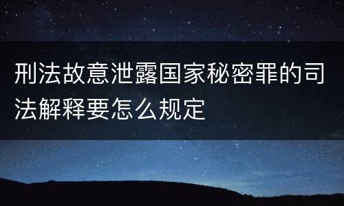 刑法故意泄露国家秘密罪的司法解释要怎么规定