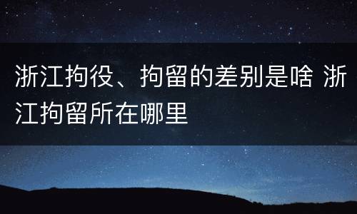 浙江拘役、拘留的差别是啥 浙江拘留所在哪里