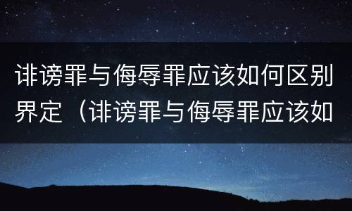 诽谤罪与侮辱罪应该如何区别界定（诽谤罪与侮辱罪应该如何区别界定标准）