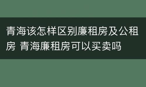 青海该怎样区别廉租房及公租房 青海廉租房可以买卖吗
