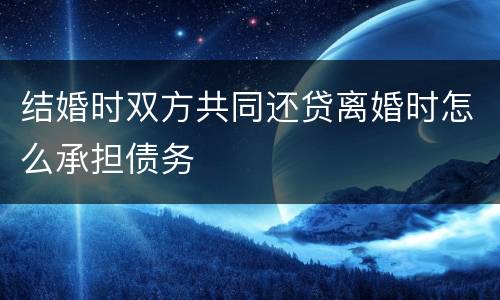 结婚时双方共同还贷离婚时怎么承担债务