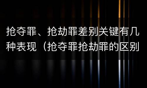 抢夺罪、抢劫罪差别关键有几种表现（抢夺罪抢劫罪的区别）