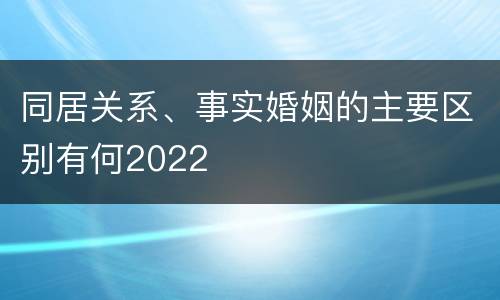 同居关系、事实婚姻的主要区别有何2022
