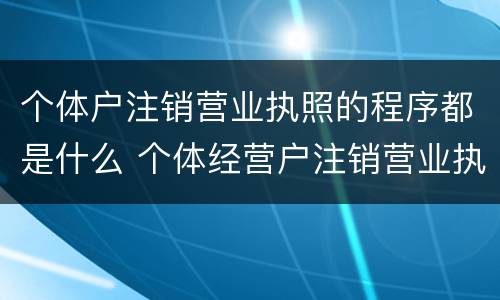 个体户注销营业执照的程序都是什么 个体经营户注销营业执照需要什么