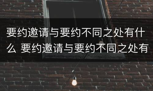 要约邀请与要约不同之处有什么 要约邀请与要约不同之处有什么区别