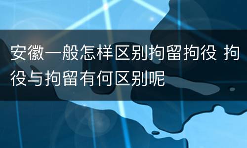 安徽一般怎样区别拘留拘役 拘役与拘留有何区别呢