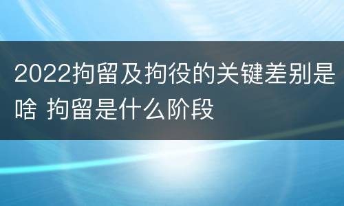 2022拘留及拘役的关键差别是啥 拘留是什么阶段