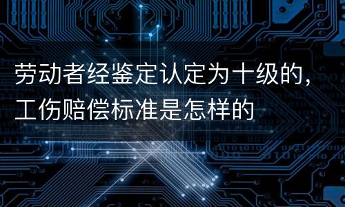 劳动者经鉴定认定为十级的，工伤赔偿标准是怎样的