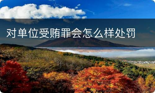 对单位受贿罪会怎么样处罚