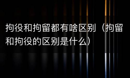 拘役和拘留都有啥区别（拘留和拘役的区别是什么）