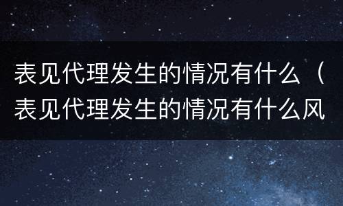 表见代理发生的情况有什么（表见代理发生的情况有什么风险）