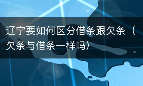 辽宁要如何区分借条跟欠条（欠条与借条一样吗）