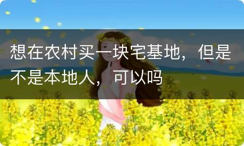 想在农村买一块宅基地，但是不是本地人，可以吗