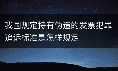 我国规定持有伪造的发票犯罪追诉标准是怎样规定