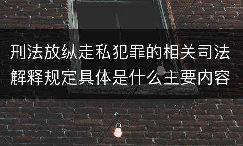 刑法放纵走私犯罪的相关司法解释规定具体是什么主要内容
