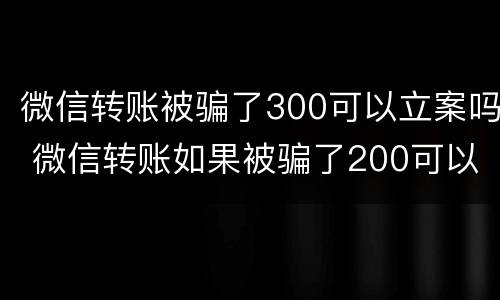 微信转账被骗了300可以立案吗 微信转账如果被骗了200可以起诉成功吗