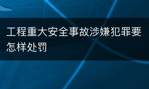 工程重大安全事故涉嫌犯罪要怎样处罚