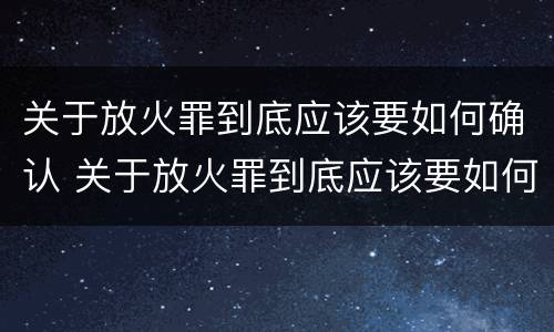 关于放火罪到底应该要如何确认 关于放火罪到底应该要如何确认罪名