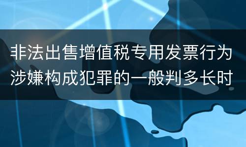 非法出售增值税专用发票行为涉嫌构成犯罪的一般判多长时间