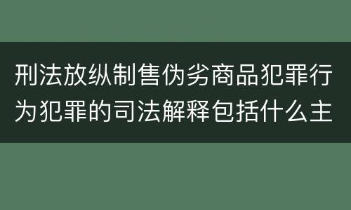刑法放纵制售伪劣商品犯罪行为犯罪的司法解释包括什么主要规定