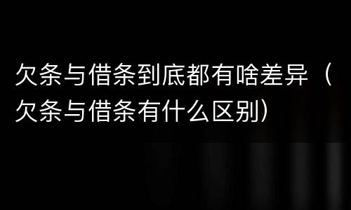 欠条与借条到底都有啥差异（欠条与借条有什么区别）