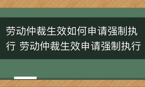 劳动仲裁生效如何申请强制执行 劳动仲裁生效申请强制执行公司提出异议