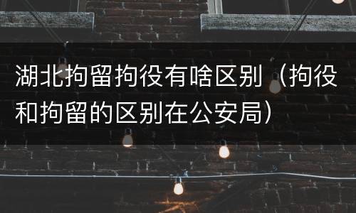 湖北拘留拘役有啥区别（拘役和拘留的区别在公安局）