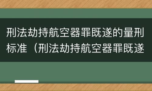 刑法劫持航空器罪既遂的量刑标准(刑法劫持航空器罪既遂的量刑标准是)