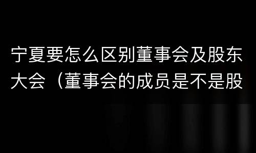 宁夏要怎么区别董事会及股东大会(董事会的成员是不是股东)