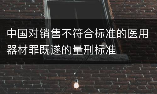 中国对销售不符合标准的医用器材罪既遂的量刑标准