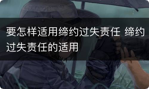 要怎样适用缔约过失责任 缔约过失责任的适用