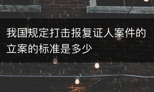 我国规定打击报复证人案件的立案的标准是多少