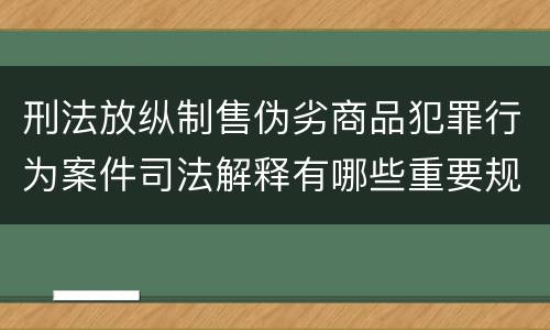 刑法放纵制售伪劣商品犯罪行为案件司法解释有哪些重要规定