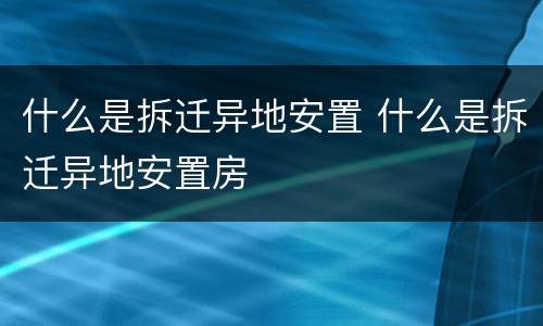什么是拆迁异地安置 什么是拆迁异地安置房