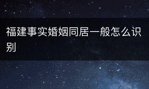 福建事实婚姻同居一般怎么识别
