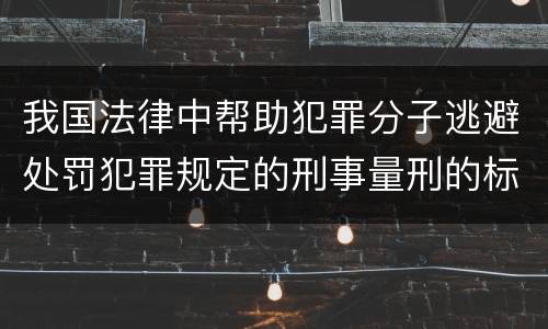 我国法律中帮助犯罪分子逃避处罚犯罪规定的刑事量刑的标准是什么