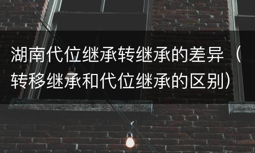 湖南代位继承转继承的差异（转移继承和代位继承的区别）