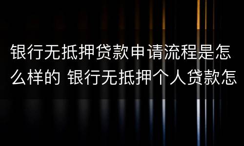 银行无抵押贷款申请流程是怎么样的 银行无抵押个人贷款怎么办理