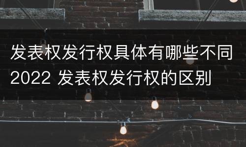 发表权发行权具体有哪些不同2022 发表权发行权的区别