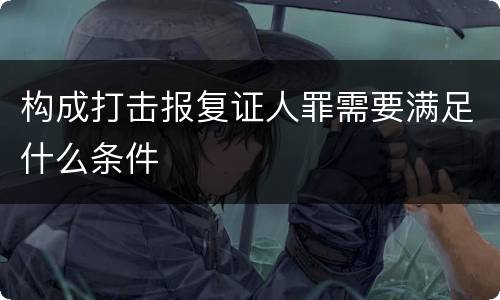 构成打击报复证人罪需要满足什么条件