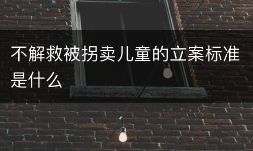 不解救被拐卖儿童的立案标准是什么