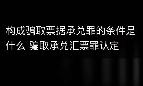 构成骗取票据承兑罪的条件是什么 骗取承兑汇票罪认定