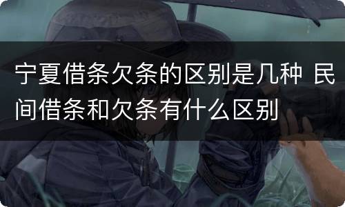 宁夏借条欠条的区别是几种 民间借条和欠条有什么区别