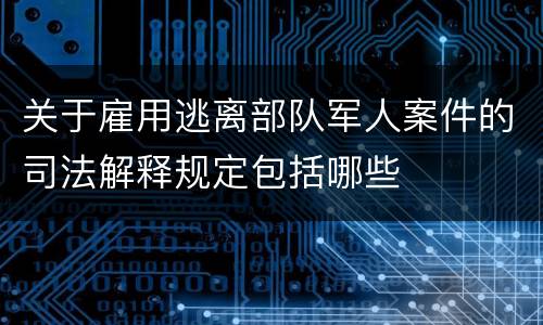 关于雇用逃离部队军人案件的司法解释规定包括哪些