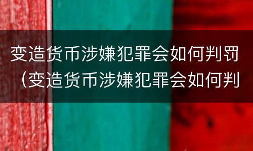 变造货币涉嫌犯罪会如何判罚（变造货币涉嫌犯罪会如何判罚呢）